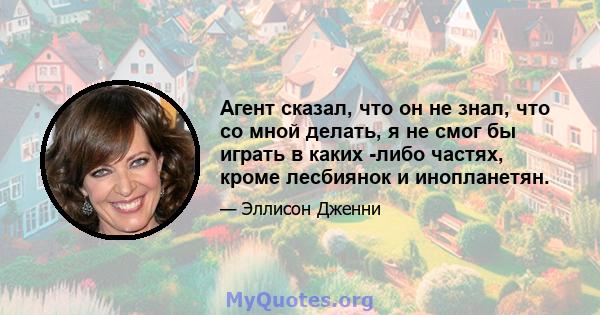 Агент сказал, что он не знал, что со мной делать, я не смог бы играть в каких -либо частях, кроме лесбиянок и инопланетян.