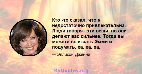 Кто -то сказал, что я недостаточно привлекательна. Люди говорят эти вещи, но они делают вас сильнее. Тогда вы можете выиграть Эмми и подумать, ха, ха, ха.