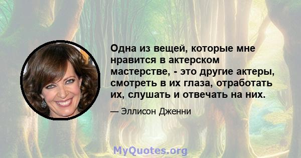 Одна из вещей, которые мне нравится в актерском мастерстве, - это другие актеры, смотреть в их глаза, отработать их, слушать и отвечать на них.