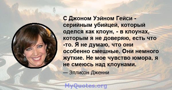 С Джоном Уэйном Гейси - серийным убийцей, который оделся как клоун, - в клоунах, которым я не доверяю, есть что -то. Я не думаю, что они особенно смешные. Они немного жуткие. Не мое чувство юмора, я не смеюсь над