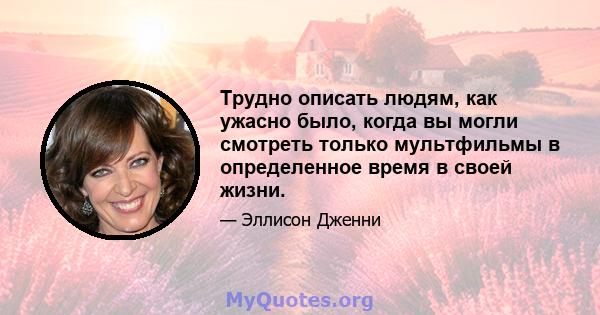 Трудно описать людям, как ужасно было, когда вы могли смотреть только мультфильмы в определенное время в своей жизни.