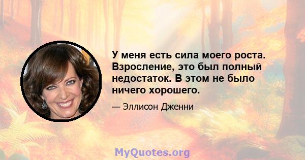 У меня есть сила моего роста. Взросление, это был полный недостаток. В этом не было ничего хорошего.