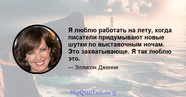 Я люблю работать на лету, когда писатели придумывают новые шутки по выставочным ночам. Это захватывающе. Я так люблю это.