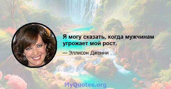 Я могу сказать, когда мужчинам угрожает мой рост.