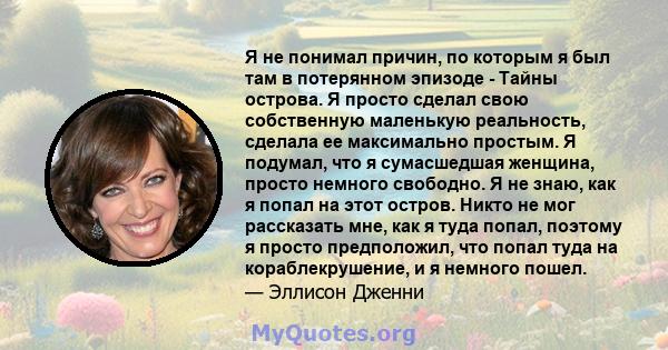 Я не понимал причин, по которым я был там в потерянном эпизоде ​​- Тайны острова. Я просто сделал свою собственную маленькую реальность, сделала ее максимально простым. Я подумал, что я сумасшедшая женщина, просто