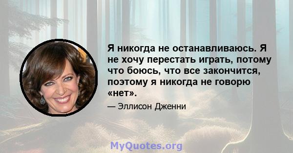 Я никогда не останавливаюсь. Я не хочу перестать играть, потому что боюсь, что все закончится, поэтому я никогда не говорю «нет».