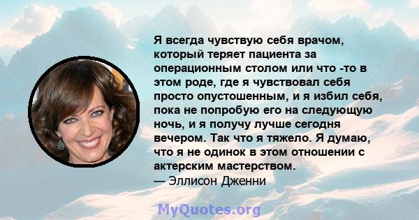 Я всегда чувствую себя врачом, который теряет пациента за операционным столом или что -то в этом роде, где я чувствовал себя просто опустошенным, и я избил себя, пока не попробую его на следующую ночь, и я получу лучше