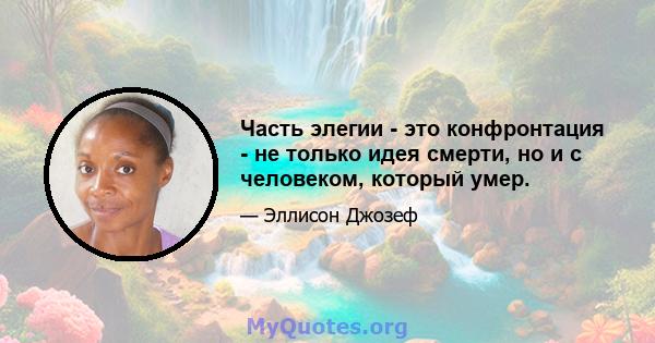 Часть элегии - это конфронтация - не только идея смерти, но и с человеком, который умер.