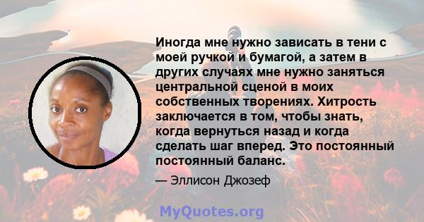 Иногда мне нужно зависать в тени с моей ручкой и бумагой, а затем в других случаях мне нужно заняться центральной сценой в моих собственных творениях. Хитрость заключается в том, чтобы знать, когда вернуться назад и