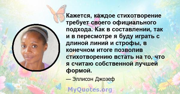 Кажется, каждое стихотворение требует своего официального подхода. Как в составлении, так и в пересмотре я буду играть с длиной линий и строфы, в конечном итоге позволив стихотворению встать на то, что я считаю