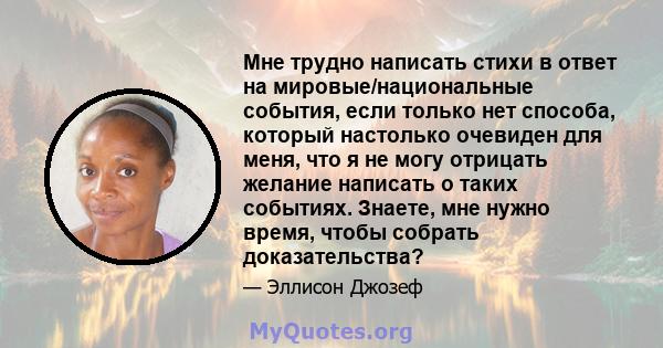 Мне трудно написать стихи в ответ на мировые/национальные события, если только нет способа, который настолько очевиден для меня, что я не могу отрицать желание написать о таких событиях. Знаете, мне нужно время, чтобы