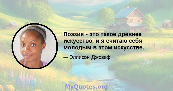 Поэзия - это такое древнее искусство, и я считаю себя молодым в этом искусстве.