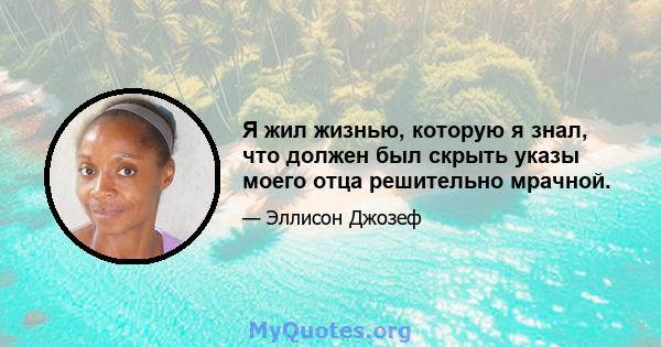 Я жил жизнью, которую я знал, что должен был скрыть указы моего отца решительно мрачной.