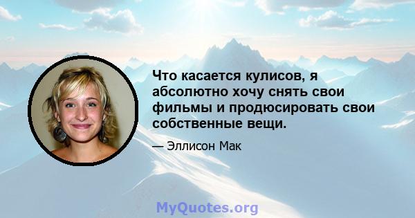 Что касается кулисов, я абсолютно хочу снять свои фильмы и продюсировать свои собственные вещи.