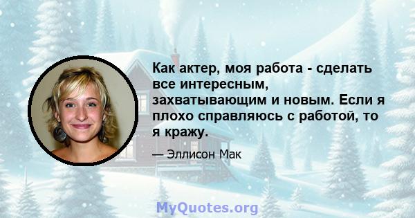 Как актер, моя работа - сделать все интересным, захватывающим и новым. Если я плохо справляюсь с работой, то я кражу.