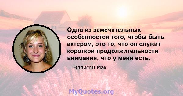 Одна из замечательных особенностей того, чтобы быть актером, это то, что он служит короткой продолжительности внимания, что у меня есть.