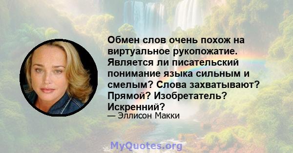 Обмен слов очень похож на виртуальное рукопожатие. Является ли писательский понимание языка сильным и смелым? Слова захватывают? Прямой? Изобретатель? Искренний?