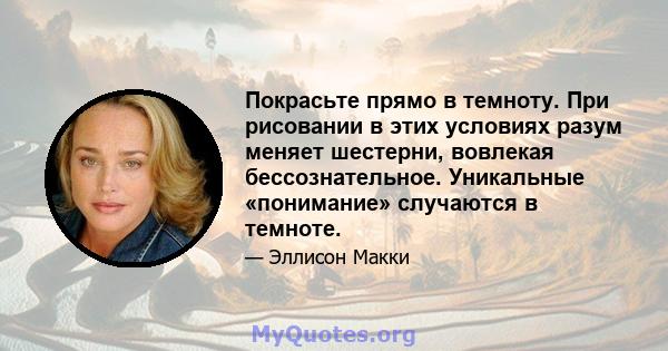 Покрасьте прямо в темноту. При рисовании в этих условиях разум меняет шестерни, вовлекая бессознательное. Уникальные «понимание» случаются в темноте.