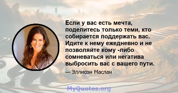 Если у вас есть мечта, поделитесь только теми, кто собирается поддержать вас. Идите к нему ежедневно и не позволяйте кому -либо сомневаться или негатива выбросить вас с вашего пути.