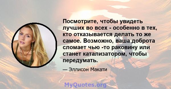 Посмотрите, чтобы увидеть лучших во всех - особенно в тех, кто отказывается делать то же самое. Возможно, ваша доброта сломает чью -то раковину или станет катализатором, чтобы передумать.