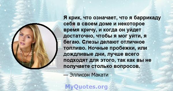 Я крик, что означает, что я баррикаду себя в своем доме и некоторое время кричу, и когда он уйдет достаточно, чтобы я мог уйти, я бегаю. Слезы делают отличное топливо. Ночные пробежки, или дождливые дни, лучше всего