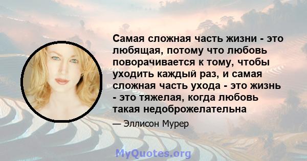 Самая сложная часть жизни - это любящая, потому что любовь поворачивается к тому, чтобы уходить каждый раз, и самая сложная часть ухода - это жизнь - это тяжелая, когда любовь такая недоброжелательна