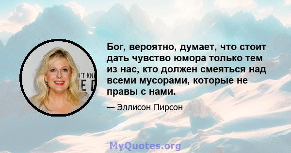 Бог, вероятно, думает, что стоит дать чувство юмора только тем из нас, кто должен смеяться над всеми мусорами, которые не правы с нами.