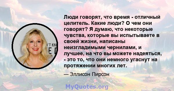 Люди говорят, что время - отличный целитель. Какие люди? О чем они говорят? Я думаю, что некоторые чувства, которые вы испытываете в своей жизни, написаны неизгладимыми чернилами, и лучшее, на что вы можете надеяться, - 