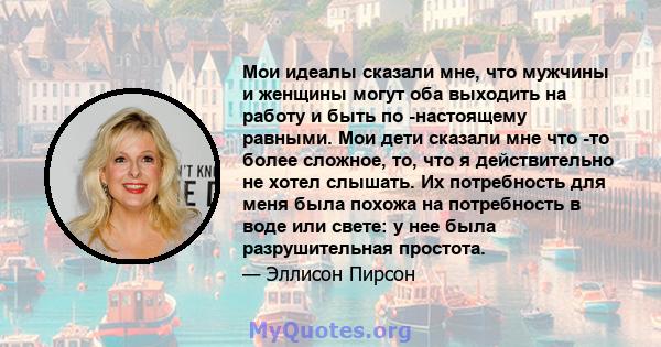 Мои идеалы сказали мне, что мужчины и женщины могут оба выходить на работу и быть по -настоящему равными. Мои дети сказали мне что -то более сложное, то, что я действительно не хотел слышать. Их потребность для меня