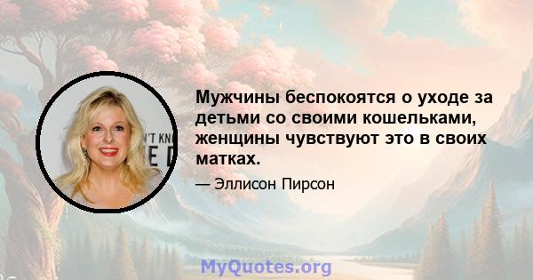 Мужчины беспокоятся о уходе за детьми со своими кошельками, женщины чувствуют это в своих матках.