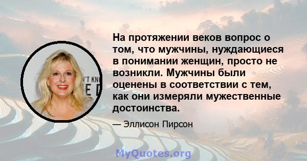 На протяжении веков вопрос о том, что мужчины, нуждающиеся в понимании женщин, просто не возникли. Мужчины были оценены в соответствии с тем, как они измеряли мужественные достоинства.