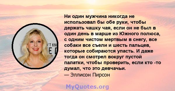 Ни один мужчина никогда не использовал бы обе руки, чтобы держать чашку чая, если он не был в один день в марше из Южного полюса, с одним чистом мертвым в снегу, все собаки все съели и шесть пальцев, которые собираются