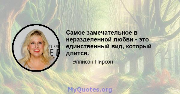 Самое замечательное в неразделенной любви - это единственный вид, который длится.