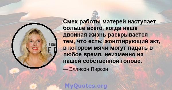 Смех работы матерей наступает больше всего, когда наша двойная жизнь раскрывается тем, что есть: жонглирующий акт, в котором мячи могут падать в любое время, неизменно на нашей собственной голове.