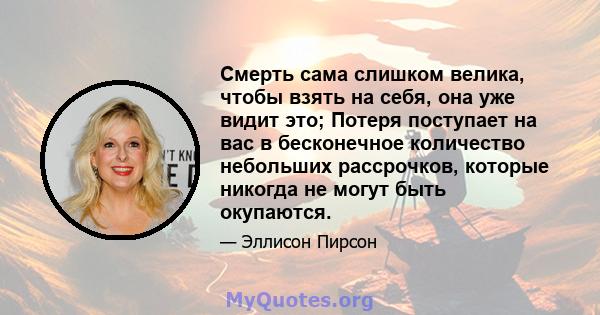 Смерть сама слишком велика, чтобы взять на себя, она уже видит это; Потеря поступает на вас в бесконечное количество небольших рассрочков, которые никогда не могут быть окупаются.