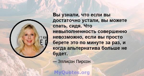 Вы узнали, что если вы достаточно устали, вы можете спать, сидя. Что невыполненность совершенно невозможно, если вы просто берете это по минуте за раз, и когда альтернатива больше не будет.