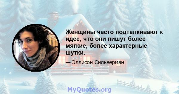 Женщины часто подталкивают к идее, что они пишут более мягкие, более характерные шутки.