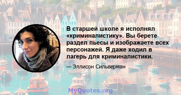 В старшей школе я исполнял «криминалистику». Вы берете раздел пьесы и изображаете всех персонажей. Я даже ходил в лагерь для криминалистики.