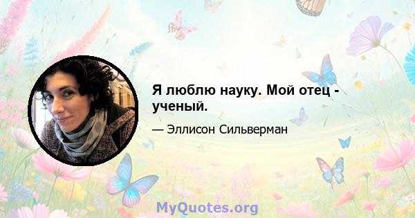 Я люблю науку. Мой отец - ученый.