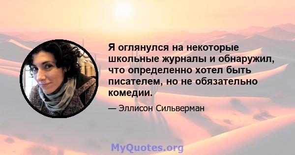 Я оглянулся на некоторые школьные журналы и обнаружил, что определенно хотел быть писателем, но не обязательно комедии.