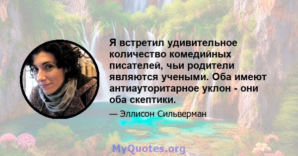 Я встретил удивительное количество комедийных писателей, чьи родители являются учеными. Оба имеют антиауторитарное уклон - они оба скептики.