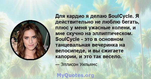 Для кардио я делаю SoulCycle. Я действительно не люблю бегать, плюс у меня ужасные колени, и мне скучно на эллиптическом. SoulCycle - это в основном танцевальная вечеринка на велосипеде, и вы сжигаете калории, и это так 