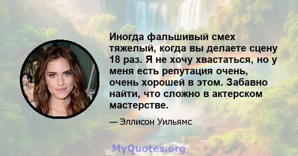 Иногда фальшивый смех тяжелый, когда вы делаете сцену 18 раз. Я не хочу хвастаться, но у меня есть репутация очень, очень хорошей в этом. Забавно найти, что сложно в актерском мастерстве.