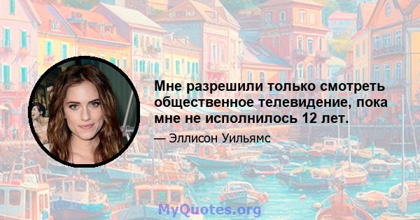 Мне разрешили только смотреть общественное телевидение, пока мне не исполнилось 12 лет.