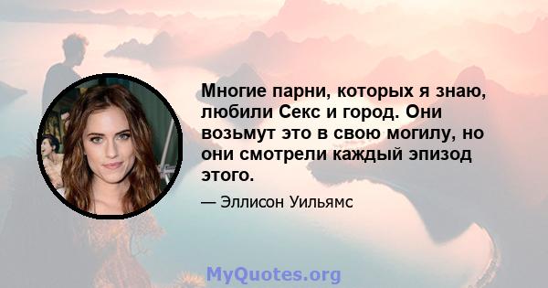 Многие парни, которых я знаю, любили Секс и город. Они возьмут это в свою могилу, но они смотрели каждый эпизод этого.