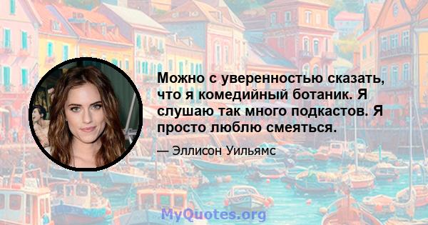 Можно с уверенностью сказать, что я комедийный ботаник. Я слушаю так много подкастов. Я просто люблю смеяться.