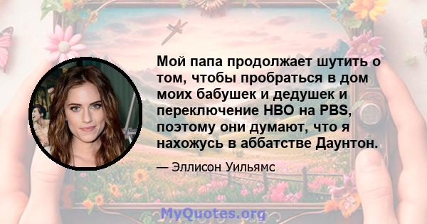 Мой папа продолжает шутить о том, чтобы пробраться в дом моих бабушек и дедушек и переключение HBO на PBS, поэтому они думают, что я нахожусь в аббатстве Даунтон.