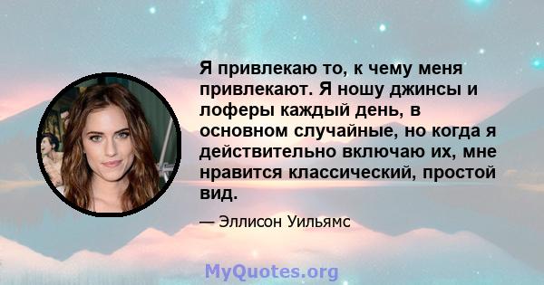 Я привлекаю то, к чему меня привлекают. Я ношу джинсы и лоферы каждый день, в основном случайные, но когда я действительно включаю их, мне нравится классический, простой вид.