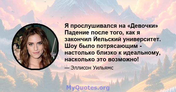 Я прослушивался на «Девочки» Падение после того, как я закончил Йельский университет. Шоу было потрясающим - настолько близко к идеальному, насколько это возможно!