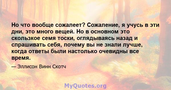 Но что вообще сожалеет? Сожаление, я учусь в эти дни, это много вещей. Но в основном это скользкое семя тоски, оглядываясь назад и спрашивать себя, почему вы не знали лучше, когда ответы были настолько очевидны все